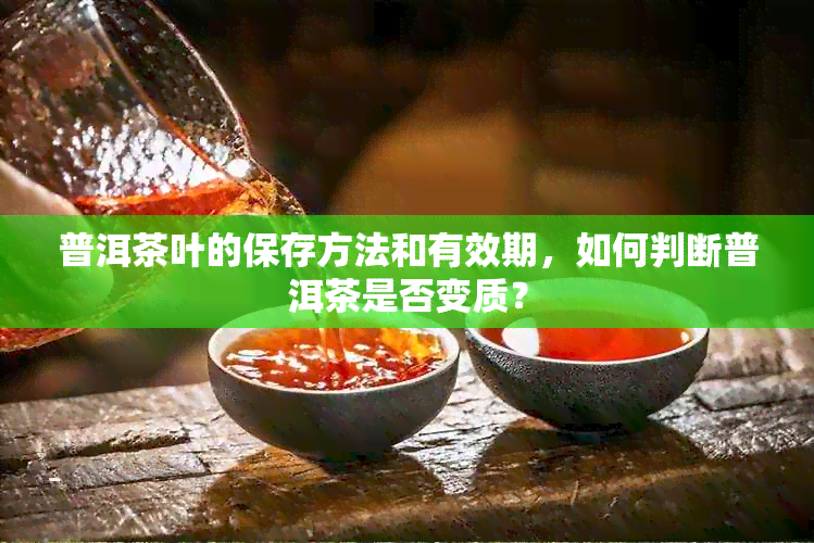 普洱茶叶的保存方法和有效期，如何判断普洱茶是否变质？