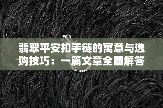 翡翠平安扣手链的寓意与选购技巧：一篇文章全面解答您的疑惑