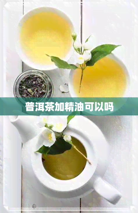 普洱茶加精油可以吗