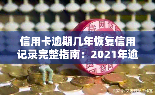 信用卡逾期几年恢复信用记录完整指南：2021年逾期处理及影响