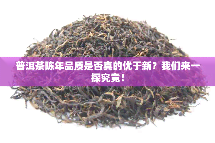 普洱茶陈年品质是否真的优于新？我们来一探究竟！