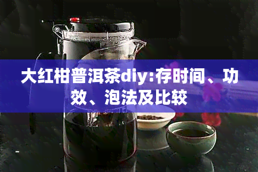 大红柑普洱茶diy:存时间、功效、泡法及比较