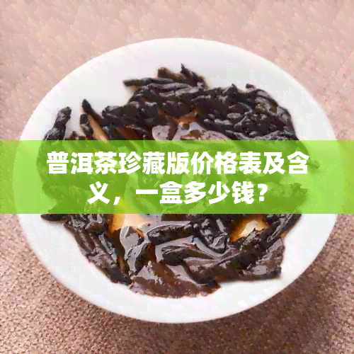 普洱茶珍藏版价格表及含义，一盒多少钱？