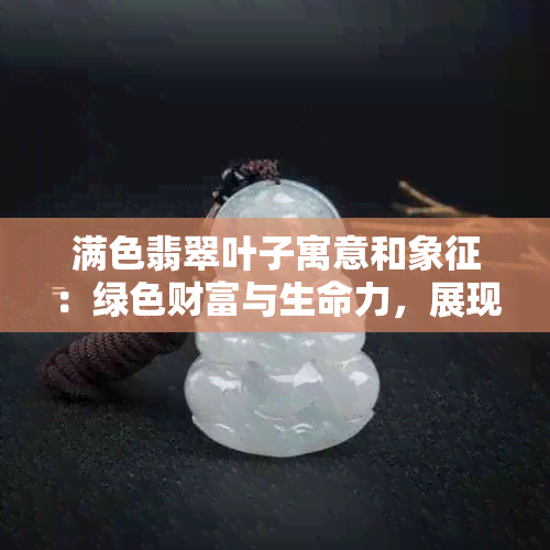 满色翡翠叶子寓意和象征：绿色财富与生命力，展现自然之美。