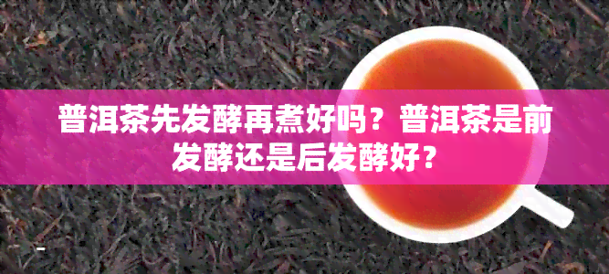 普洱茶先发酵再煮好吗？普洱茶是前发酵还是后发酵好？