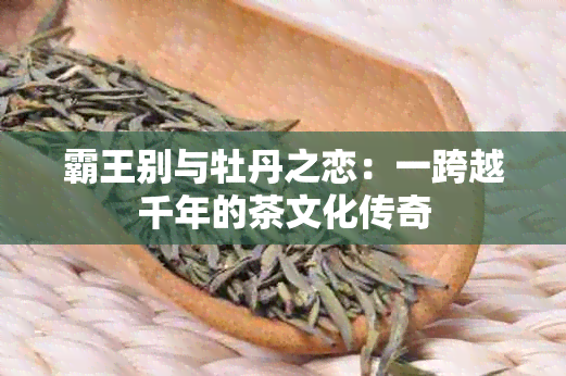 霸王别与牡丹之恋：一跨越千年的茶文化传奇