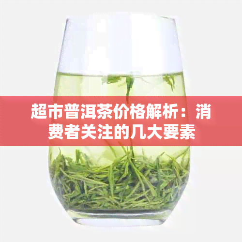 超市普洱茶价格解析：消费者关注的几大要素