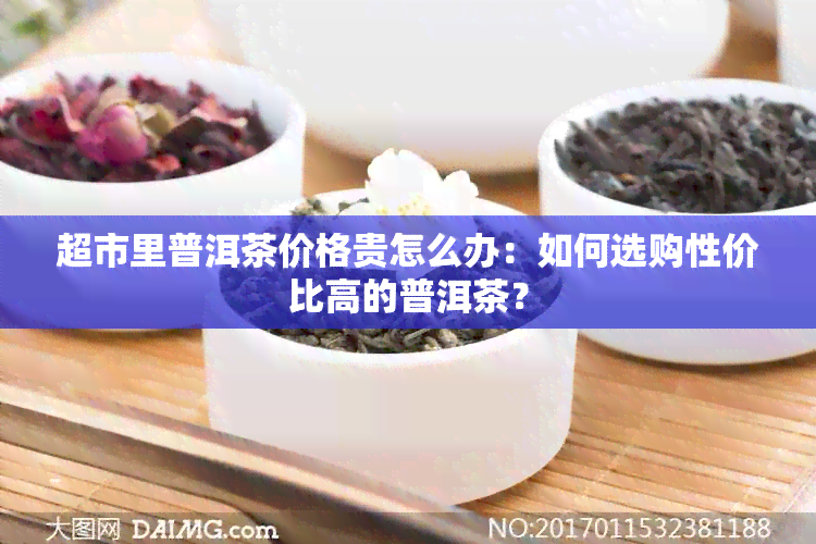 超市里普洱茶价格贵怎么办：如何选购性价比高的普洱茶？