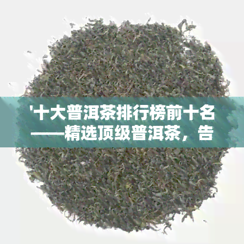 '十大普洱茶排行榜前十名——精选顶级普洱茶，告别选择困难症！'