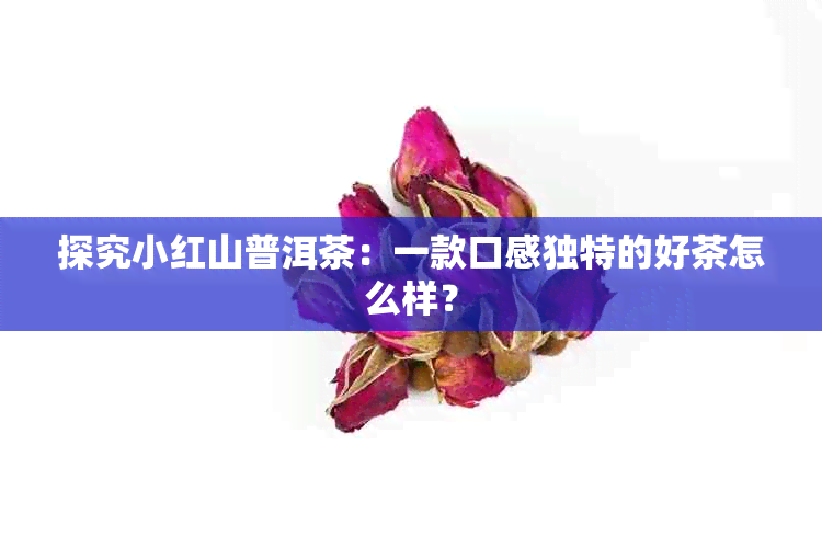 探究小红山普洱茶：一款口感独特的好茶怎么样？