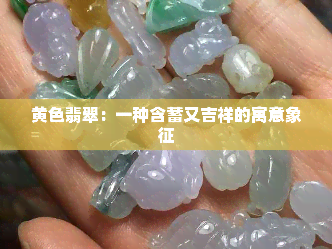 黄色翡翠：一种含蓄又吉祥的寓意象征