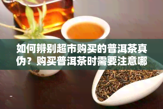 如何辨别超市购买的普洱茶真伪？购买普洱茶时需要注意哪些因素？