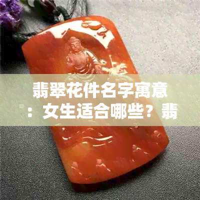 翡翠花件名字寓意：女生适合哪些？翡翠各种花件的含义解析。