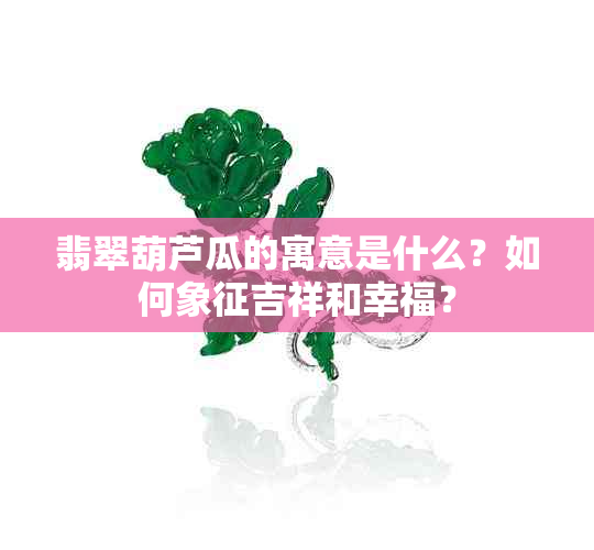 翡翠葫芦瓜的寓意是什么？如何象征吉祥和幸福？