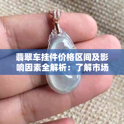 翡翠车挂件价格区间及影响因素全解析：了解市场行情，选购合适的车饰