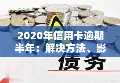 2020年信用卡逾期半年：解决方法、影响与补救措全方位解析