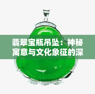 翡翠宝瓶吊坠：神秘寓意与文化象征的深度解读