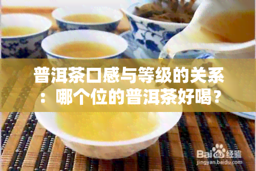 普洱茶口感与等级的关系：哪个位的普洱茶好喝？