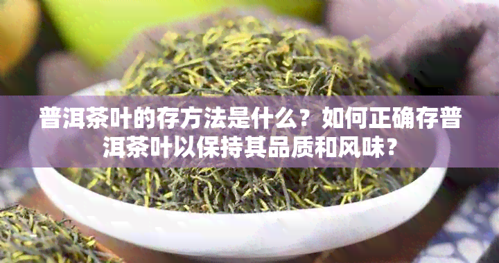 普洱茶叶的存方法是什么？如何正确存普洱茶叶以保持其品质和风味？