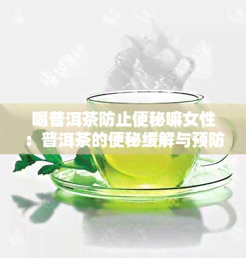 喝普洱茶防止便秘嘛女性：普洱茶的便秘缓解与预防作用