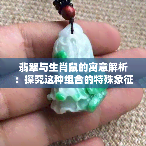 翡翠与生肖鼠的寓意解析：探究这种组合的特殊象征意义