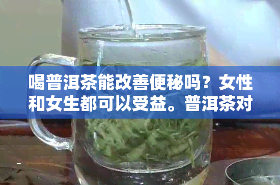 喝普洱茶能改善便秘吗？女性和女生都可以受益。普洱茶对便秘有效果吗？