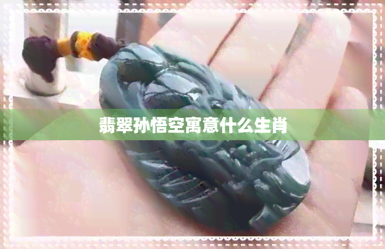 翡翠孙悟空寓意什么生肖