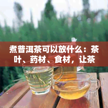 煮普洱茶可以放什么：茶叶、材、食材，让茶更好喝。