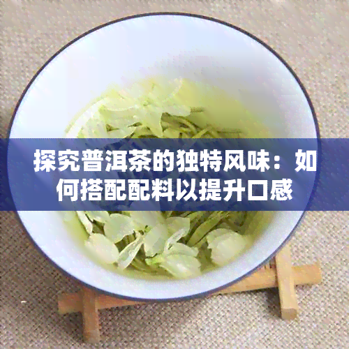 探究普洱茶的独特风味：如何搭配配料以提升口感