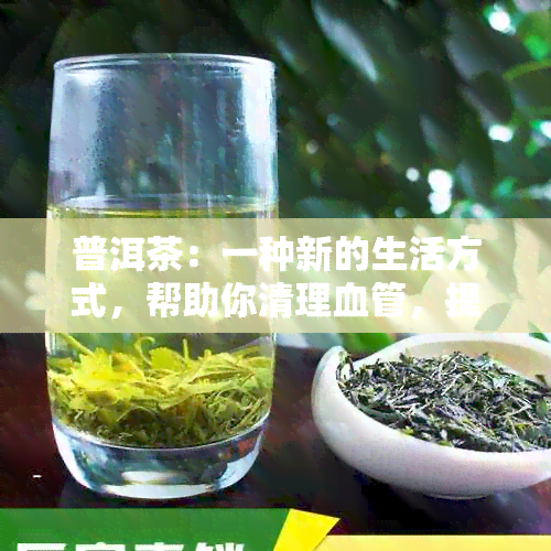 普洱茶：一种新的生活方式，帮助你清理血管，提升健水平