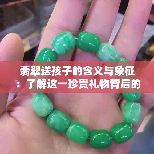 翡翠送孩子的含义与象征：了解这一珍贵礼物背后的深层寓意