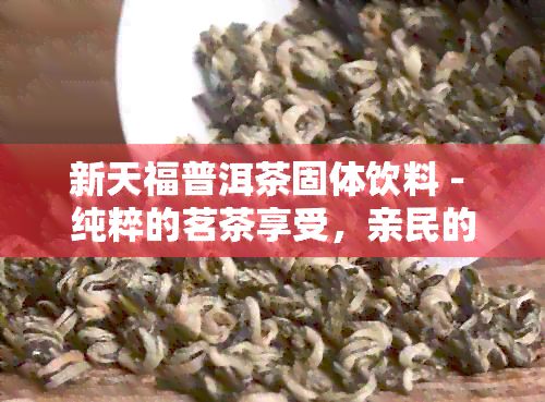 新天福普洱茶固体饮料 - 纯粹的茗茶享受，亲民的价格策略