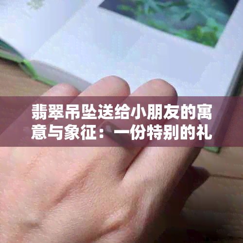 翡翠吊坠送给小朋友的寓意与象征：一份特别的礼物背后的深层含义