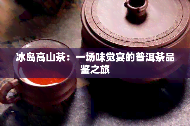 冰岛高山茶：一场味觉宴的普洱茶品鉴之旅