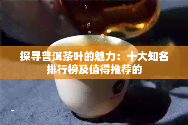 探寻普洱茶叶的魅力：十大知名排行榜及值得推荐的