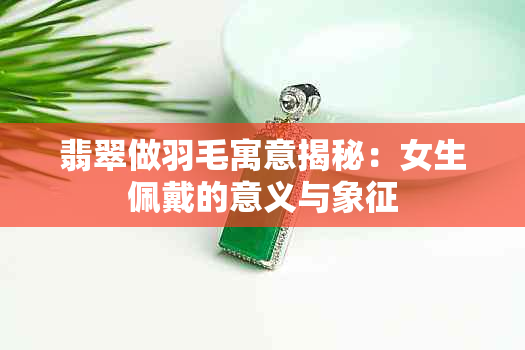 翡翠做羽毛寓意揭秘：女生佩戴的意义与象征