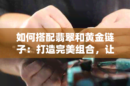 如何搭配翡翠和黄金链子：打造完美组合，让你更加迷人