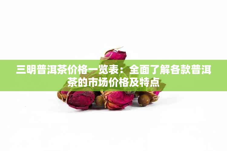 三明普洱茶价格一览表：全面了解各款普洱茶的市场价格及特点