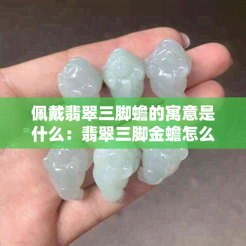 佩戴翡翠三脚蟾的寓意是什么：翡翠三脚金蟾怎么佩戴，寓意与象征。