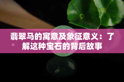 翡翠马的寓意及象征意义：了解这种宝石的背后故事