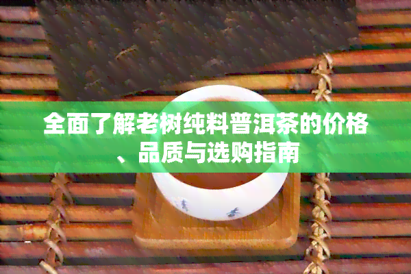 全面了解老树纯料普洱茶的价格、品质与选购指南