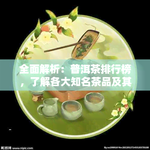 全面解析：普洱茶排行榜，了解各大知名茶品及其特点，助您选购优质茶叶