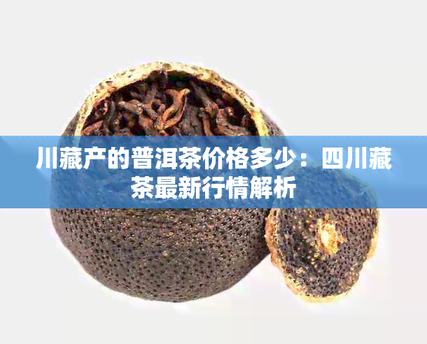 川藏产的普洱茶价格多少：四川藏茶最新行情解析