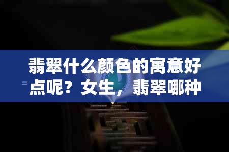 翡翠什么颜色的寓意好点呢？女生，翡翠哪种颜色的价值高且寓意好？