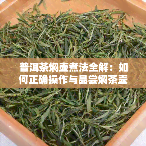 普洱茶焖壶煮法全解：如何正确操作与品尝焖茶壶普洱茶