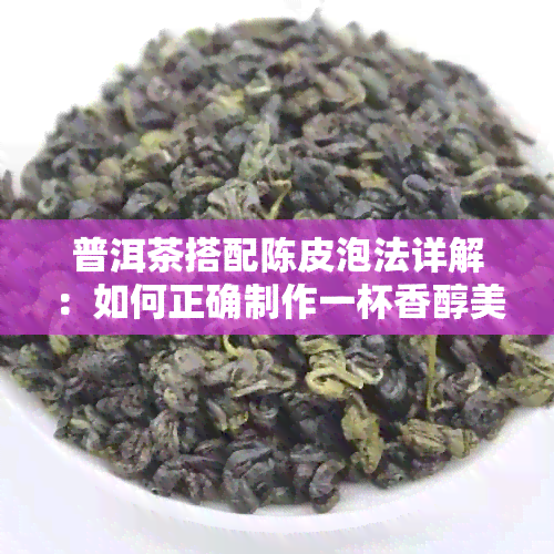 普洱茶搭配陈皮泡法详解：如何正确制作一杯香醇美味的普洱陈皮茶？