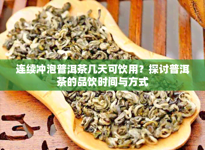 连续冲泡普洱茶几天可饮用？探讨普洱茶的品饮时间与方式