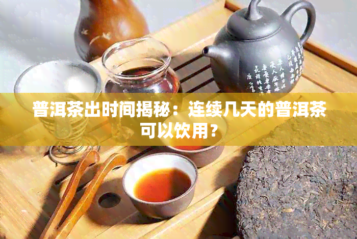 普洱茶出时间揭秘：连续几天的普洱茶可以饮用？