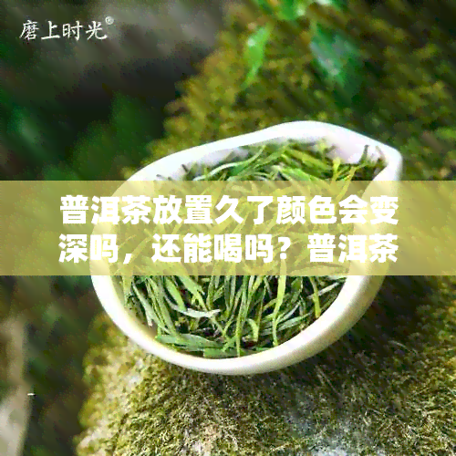 普洱茶放置久了颜色会变深吗，还能喝吗？普洱茶放旧了为什么会变黑？