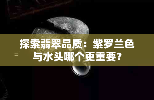 探索翡翠品质：紫罗兰色与水头哪个更重要？